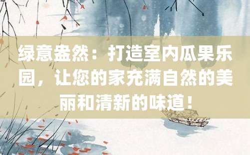 绿意盎然：打造室内瓜果乐园，让您的家充满自然的美丽和清新的味道！