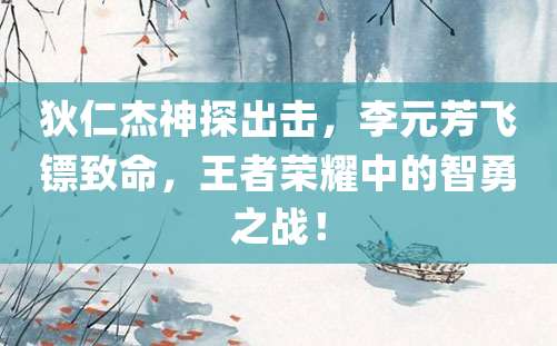 狄仁杰神探出击，李元芳飞镖致命，王者荣耀中的智勇之战！