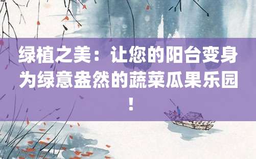 绿植之美：让您的阳台变身为绿意盎然的蔬菜瓜果乐园！