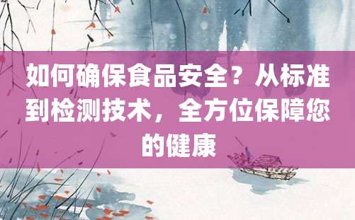 如何确保食品安全？从标准到检测技术，全方位保障您的健康