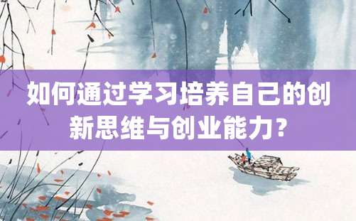 如何通过学习培养自己的创新思维与创业能力？