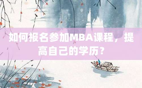 如何报名参加MBA课程，提高自己的学历？