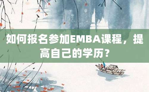 如何报名参加EMBA课程，提高自己的学历？