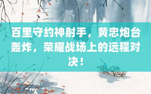 百里守约神射手，黄忠炮台轰炸，荣耀战场上的远程对决！