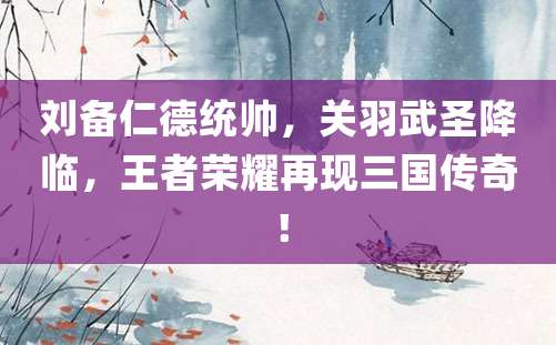 刘备仁德统帅，关羽武圣降临，王者荣耀再现三国传奇！