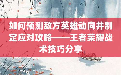 如何预测敌方英雄动向并制定应对攻略——王者荣耀战术技巧分享