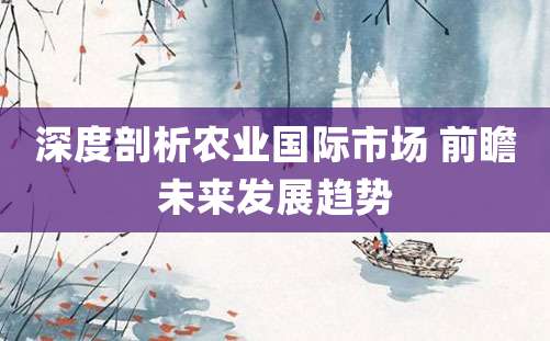 深度剖析农业国际市场 前瞻未来发展趋势