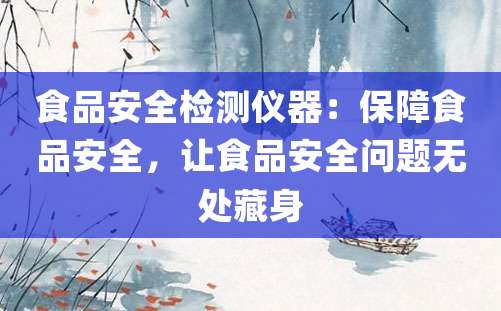 食品安全检测仪器：保障食品安全，让食品安全问题无处藏身