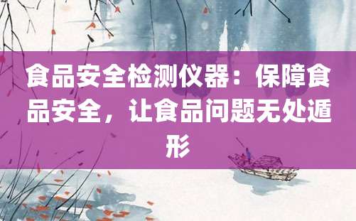 食品安全检测仪器：保障食品安全，让食品问题无处遁形