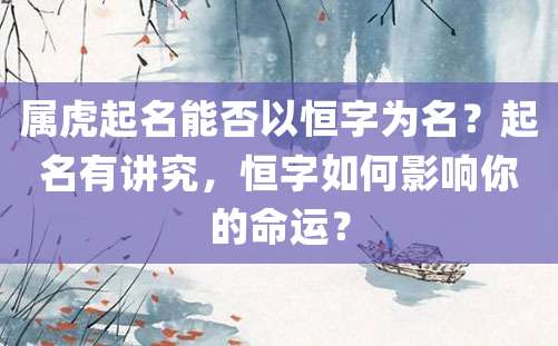 属虎起名能否以恒字为名？起名有讲究，恒字如何影响你的命运？