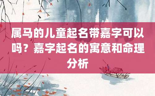 属马的儿童起名带嘉字可以吗？嘉字起名的寓意和命理分析