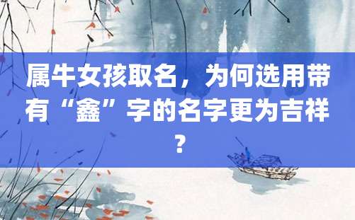 属牛女孩取名，为何选用带有“鑫”字的名字更为吉祥？