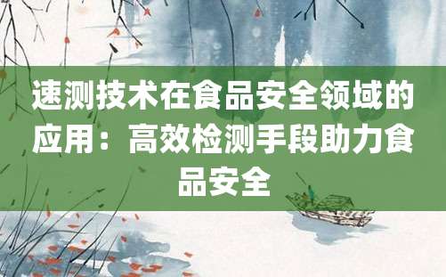 速测技术在食品安全领域的应用：高效检测手段助力食品安全