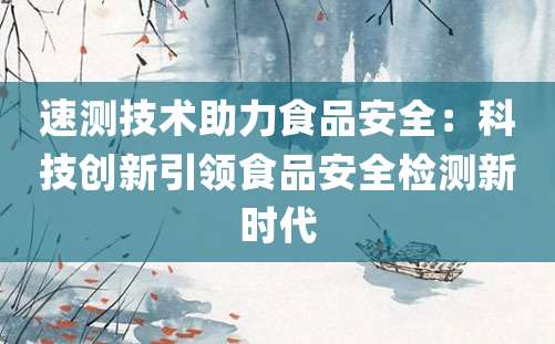 速测技术助力食品安全：科技创新引领食品安全检测新时代