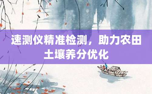 速测仪精准检测，助力农田土壤养分优化