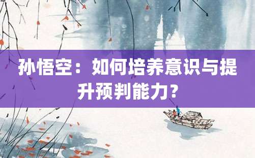 孙悟空：如何培养意识与提升预判能力？