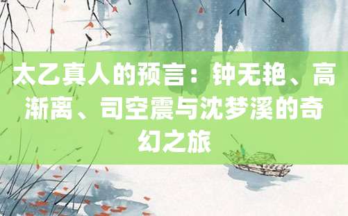 太乙真人的预言：钟无艳、高渐离、司空震与沈梦溪的奇幻之旅