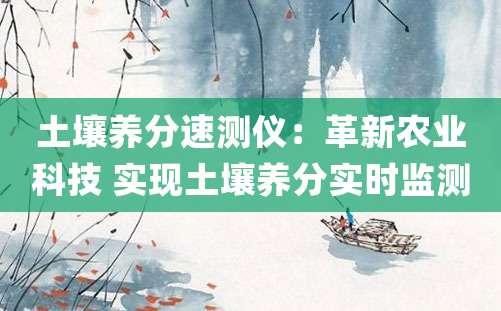 土壤养分速测仪：革新农业科技 实现土壤养分实时监测