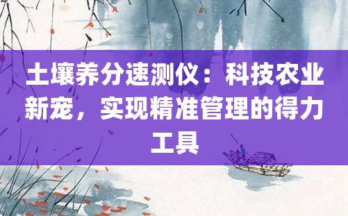 土壤养分速测仪：科技农业新宠，实现精准管理的得力工具