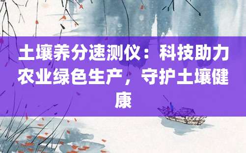 土壤养分速测仪：科技助力农业绿色生产，守护土壤健康