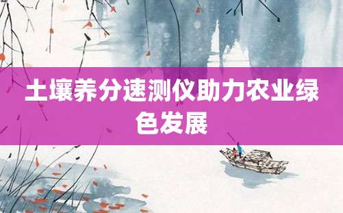 土壤养分速测仪助力农业绿色发展