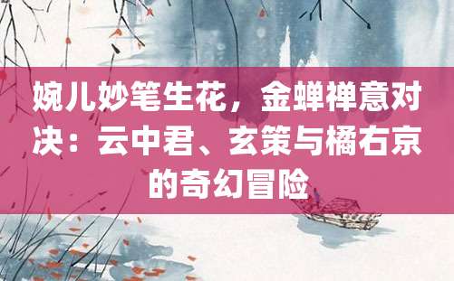 婉儿妙笔生花，金蝉禅意对决：云中君、玄策与橘右京的奇幻冒险