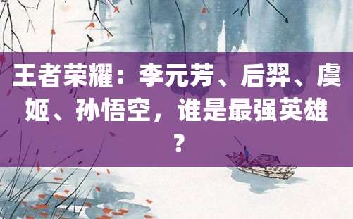 王者荣耀：李元芳、后羿、虞姬、孙悟空，谁是最强英雄？