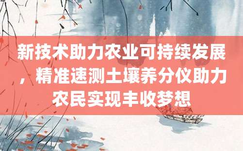 新技术助力农业可持续发展，精准速测土壤养分仪助力农民实现丰收梦想