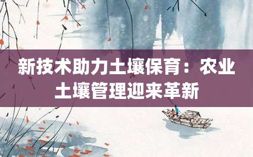 新技术助力土壤保育：农业土壤管理迎来革新