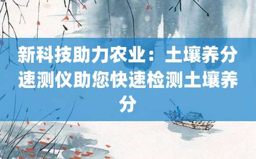 新科技助力农业：土壤养分速测仪助您快速检测土壤养分