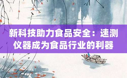 新科技助力食品安全：速测仪器成为食品行业的利器