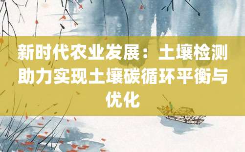 新时代农业发展：土壤检测助力实现土壤碳循环平衡与优化