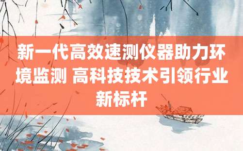 新一代高效速测仪器助力环境监测 高科技技术引领行业新标杆