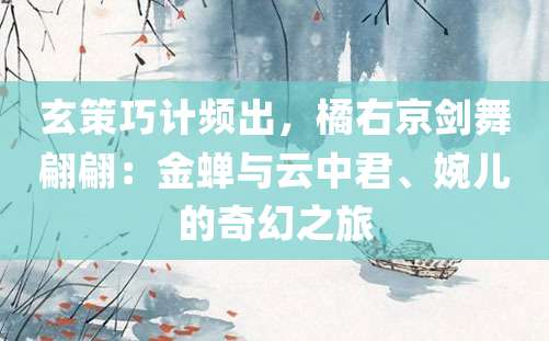 玄策巧计频出，橘右京剑舞翩翩：金蝉与云中君、婉儿的奇幻之旅