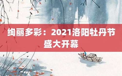 绚丽多彩：2021洛阳牡丹节盛大开幕