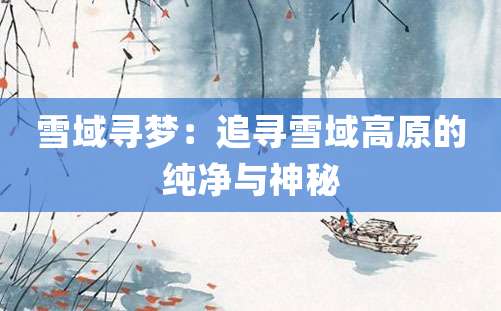 雪域寻梦：追寻雪域高原的纯净与神秘