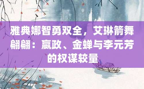 雅典娜智勇双全，艾琳箭舞翩翩：嬴政、金蝉与李元芳的权谋较量