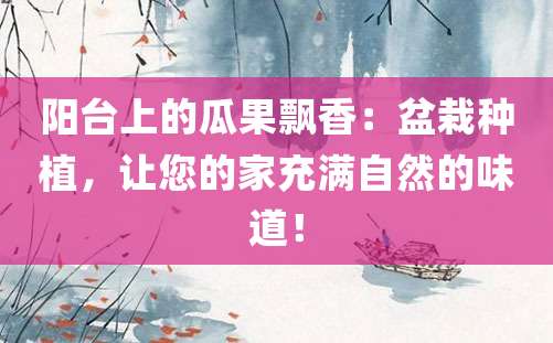 阳台上的瓜果飘香：盆栽种植，让您的家充满自然的味道！