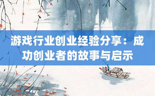 游戏行业创业经验分享：成功创业者的故事与启示