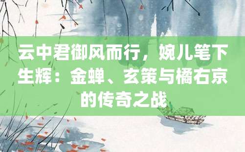 云中君御风而行，婉儿笔下生辉：金蝉、玄策与橘右京的传奇之战