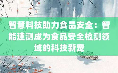 智慧科技助力食品安全：智能速测成为食品安全检测领域的科技新宠