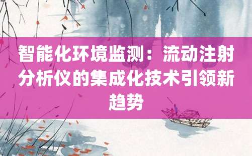 智能化环境监测：流动注射分析仪的集成化技术引领新趋势