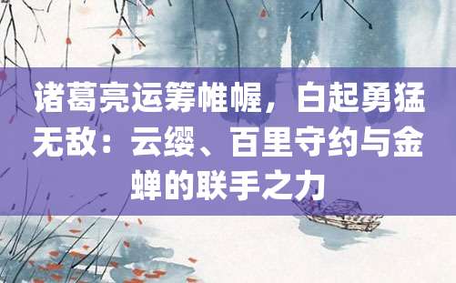 诸葛亮运筹帷幄，白起勇猛无敌：云缨、百里守约与金蝉的联手之力