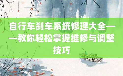 自行车刹车系统修理大全——教你轻松掌握维修与调整技巧