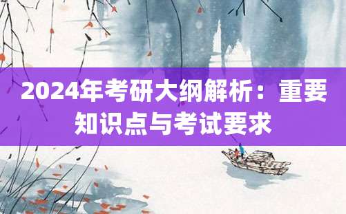 2024年考研大纲解析：重要知识点与考试要求