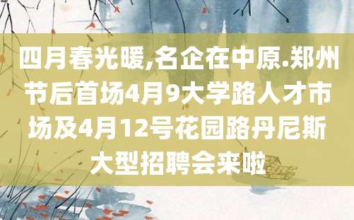 四月春光暖,名企在中原.郑州节后首场4月9大学路人才市场及4月12号花园路丹尼斯大型招聘会来啦