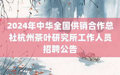 2024年中华全国供销合作总社杭州茶叶研究所工作人员招聘公告