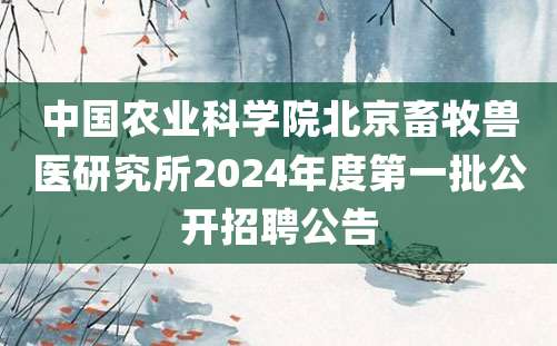 中国农业科学院北京畜牧兽医研究所2024年度第一批公开招聘公告