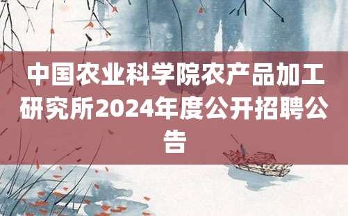 中国农业科学院农产品加工研究所2024年度公开招聘公告