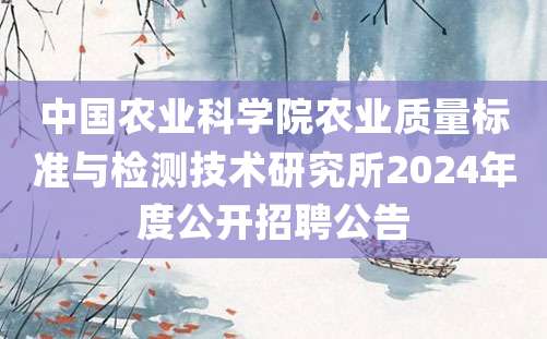 中国农业科学院农业质量标准与检测技术研究所2024年度公开招聘公告